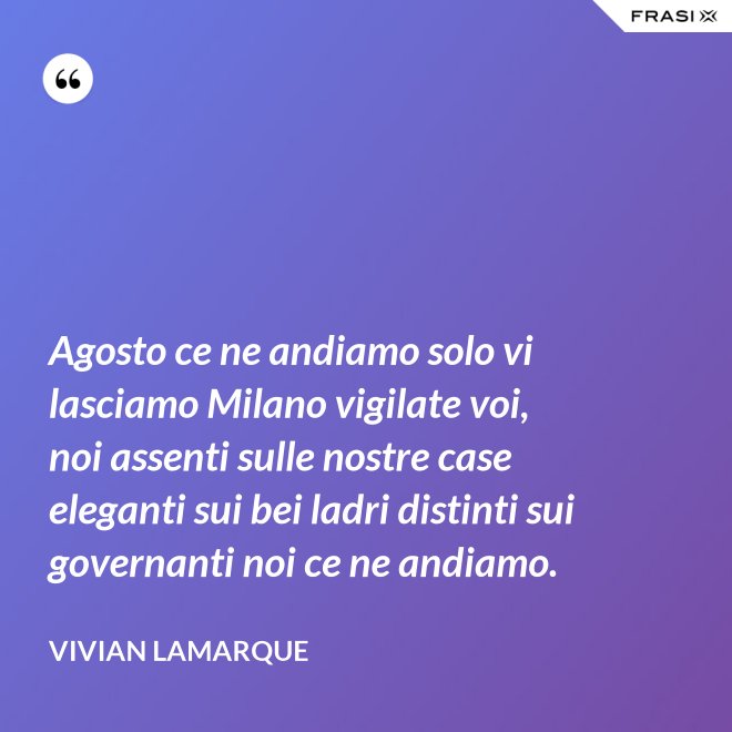Agosto ce ne andiamo solo vi lasciamo Milano vigilate voi, noi assenti sulle nostre case eleganti sui bei ladri distinti sui governanti noi ce ne andiamo. - Vivian Lamarque