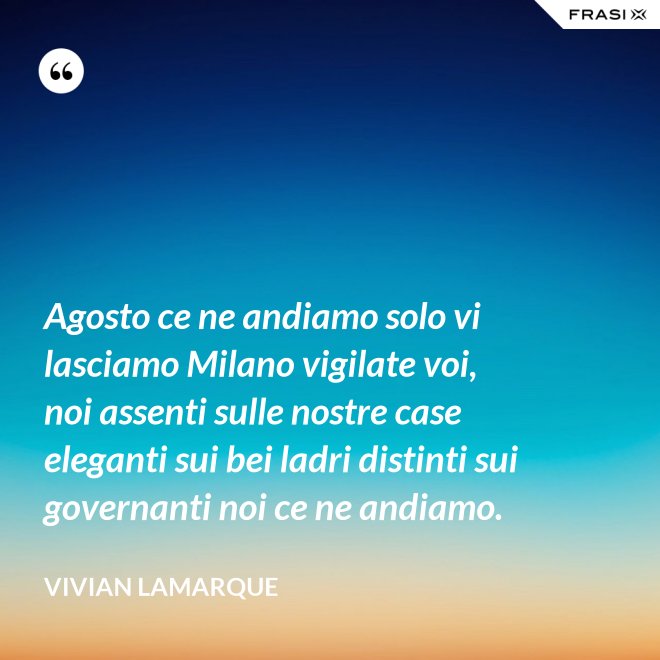 Agosto ce ne andiamo solo vi lasciamo Milano vigilate voi, noi assenti sulle nostre case eleganti sui bei ladri distinti sui governanti noi ce ne andiamo. - Vivian Lamarque