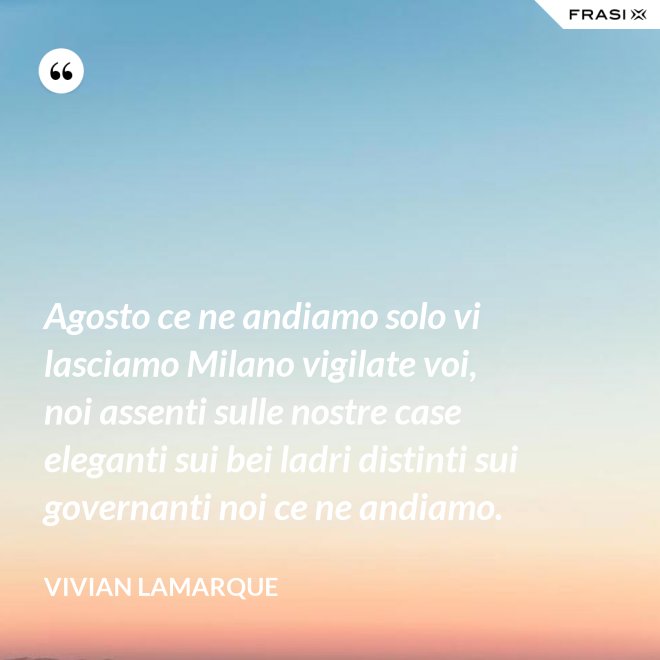 Agosto ce ne andiamo solo vi lasciamo Milano vigilate voi, noi assenti sulle nostre case eleganti sui bei ladri distinti sui governanti noi ce ne andiamo. - Vivian Lamarque