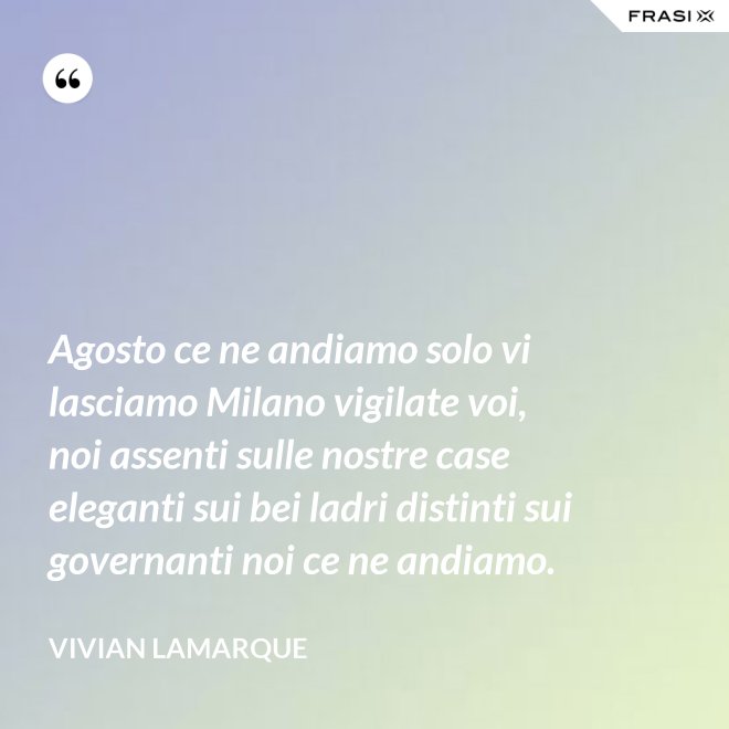 Agosto ce ne andiamo solo vi lasciamo Milano vigilate voi, noi assenti sulle nostre case eleganti sui bei ladri distinti sui governanti noi ce ne andiamo. - Vivian Lamarque