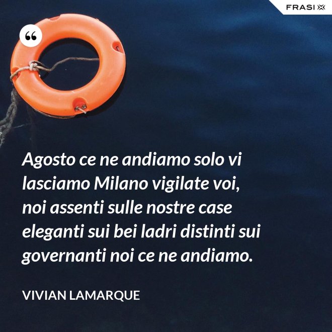 Agosto ce ne andiamo solo vi lasciamo Milano vigilate voi, noi assenti sulle nostre case eleganti sui bei ladri distinti sui governanti noi ce ne andiamo. - Vivian Lamarque