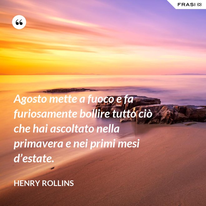 Agosto mette a fuoco e fa furiosamente bollire tutto ciò che hai ascoltato nella primavera e nei primi mesi d’estate. - Henry Rollins