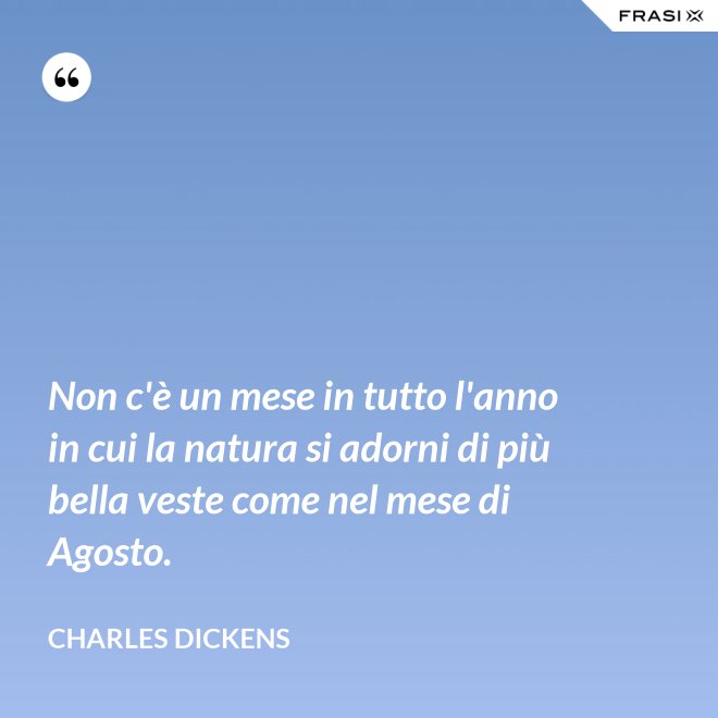Non c'è un mese in tutto l'anno in cui la natura si adorni di più bella veste come nel mese di Agosto. - Charles Dickens
