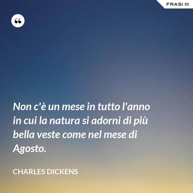 Non c'è un mese in tutto l'anno in cui la natura si adorni di più bella veste come nel mese di Agosto. - Charles Dickens