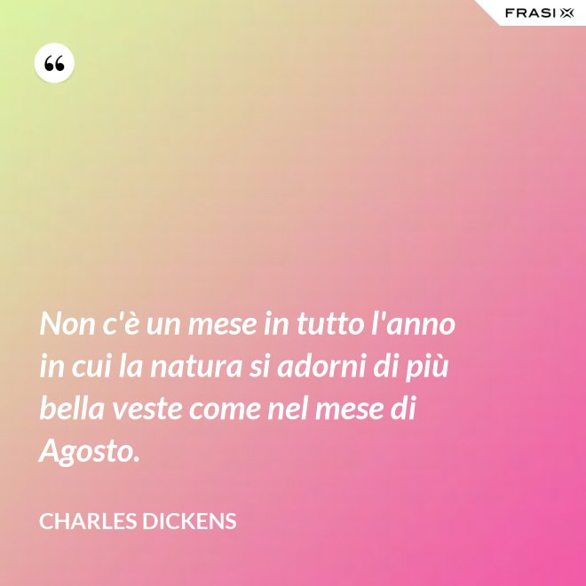 Non c'è un mese in tutto l'anno in cui la natura si adorni di più bella veste come nel mese di Agosto. - Charles Dickens