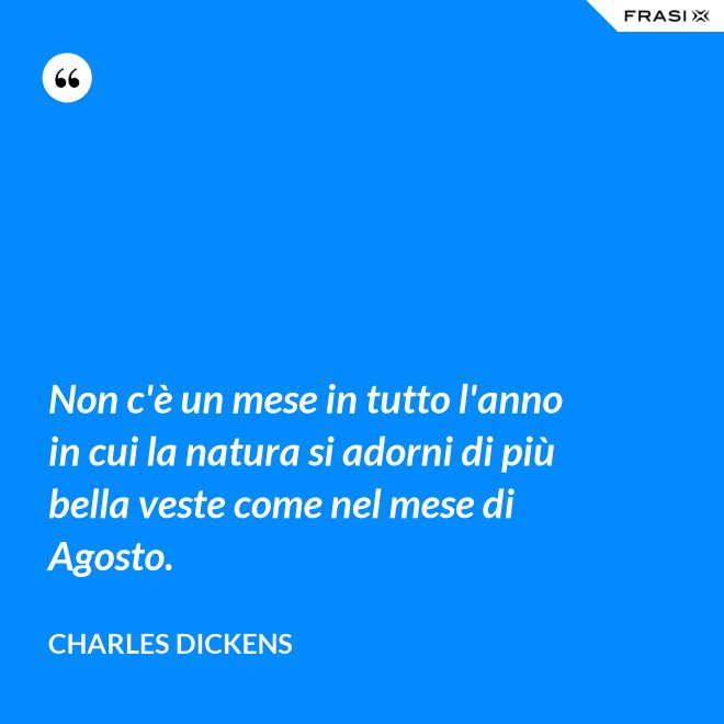 Non c'è un mese in tutto l'anno in cui la natura si adorni di più bella veste come nel mese di Agosto. - Charles Dickens