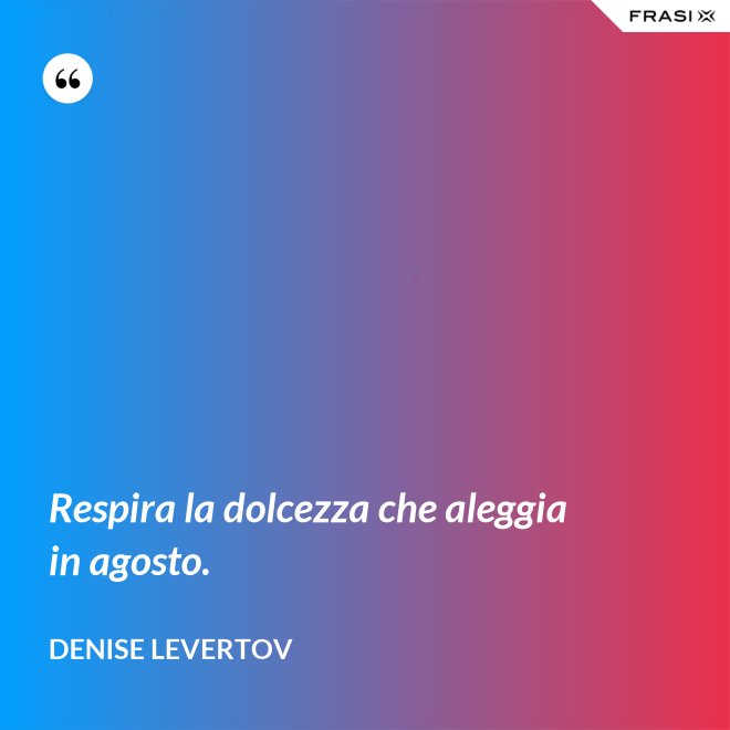 Respira la dolcezza che aleggia in agosto. - Denise Levertov