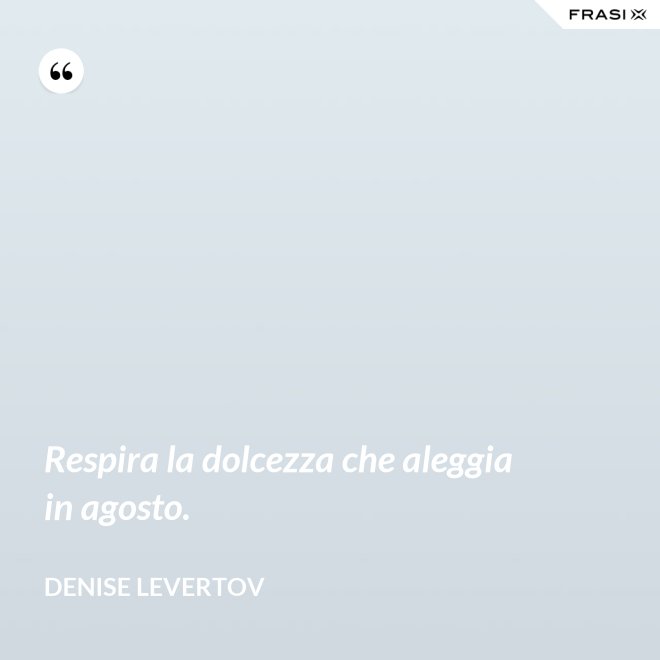 Respira la dolcezza che aleggia in agosto. - Denise Levertov