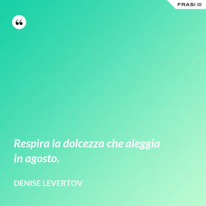Respira la dolcezza che aleggia in agosto. - Denise Levertov