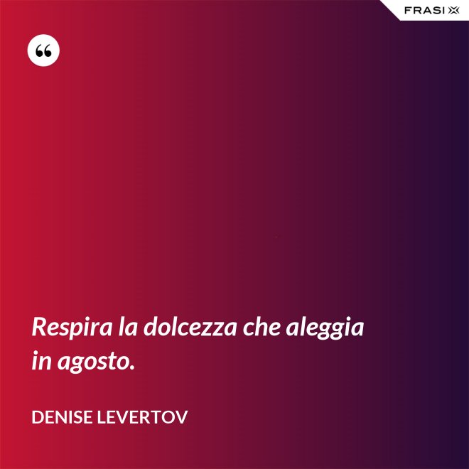Respira la dolcezza che aleggia in agosto. - Denise Levertov