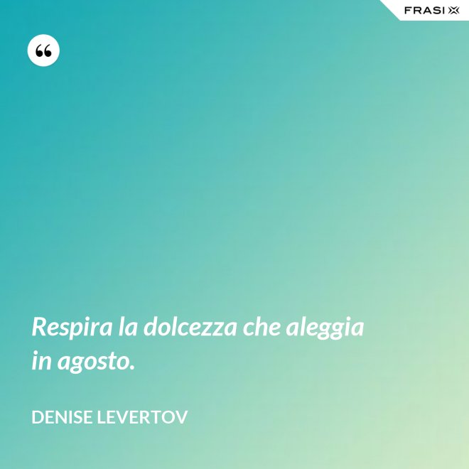 Respira la dolcezza che aleggia in agosto. - Denise Levertov