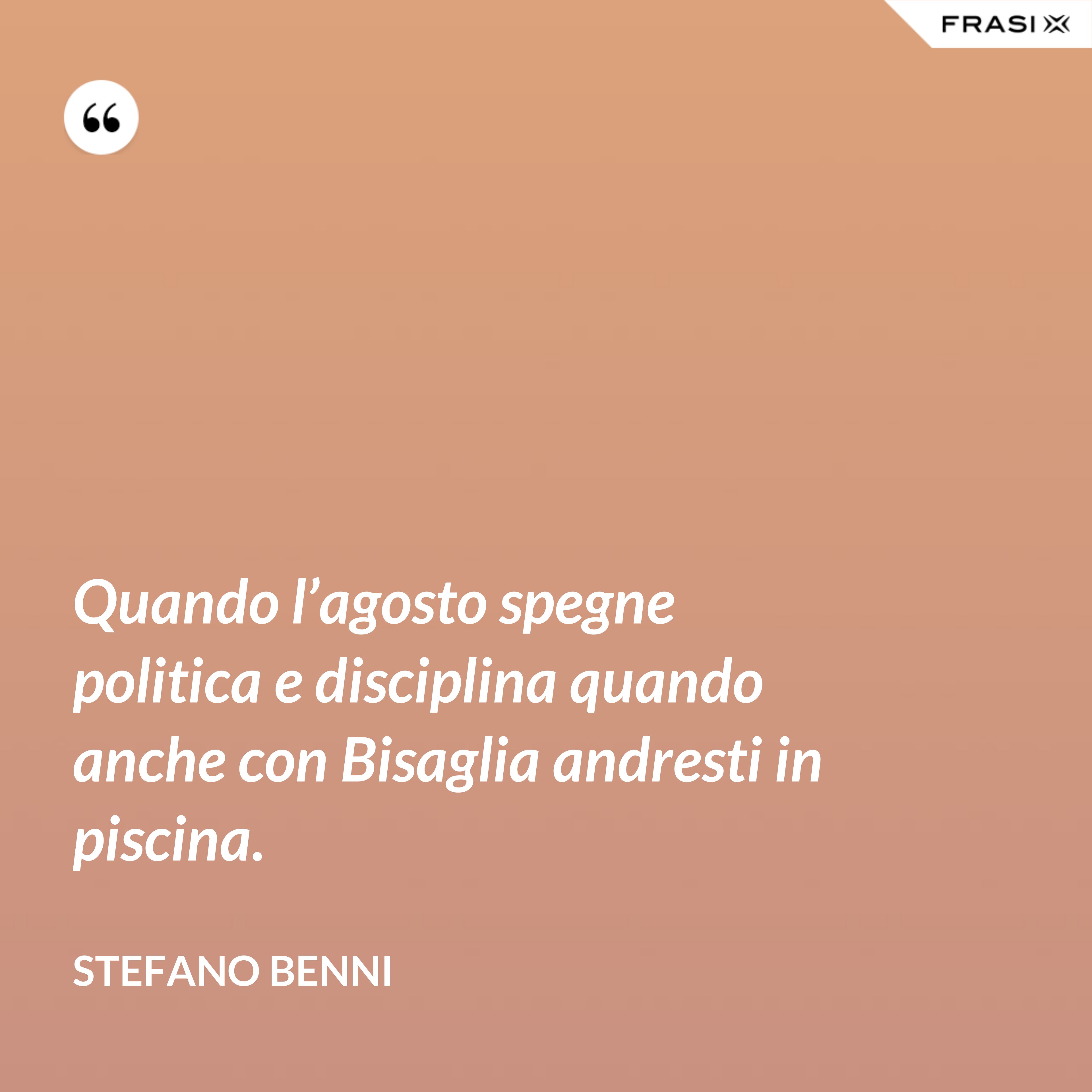 Quando l’agosto spegne politica e disciplina quando anche con Bisaglia andresti in piscina. - Stefano Benni