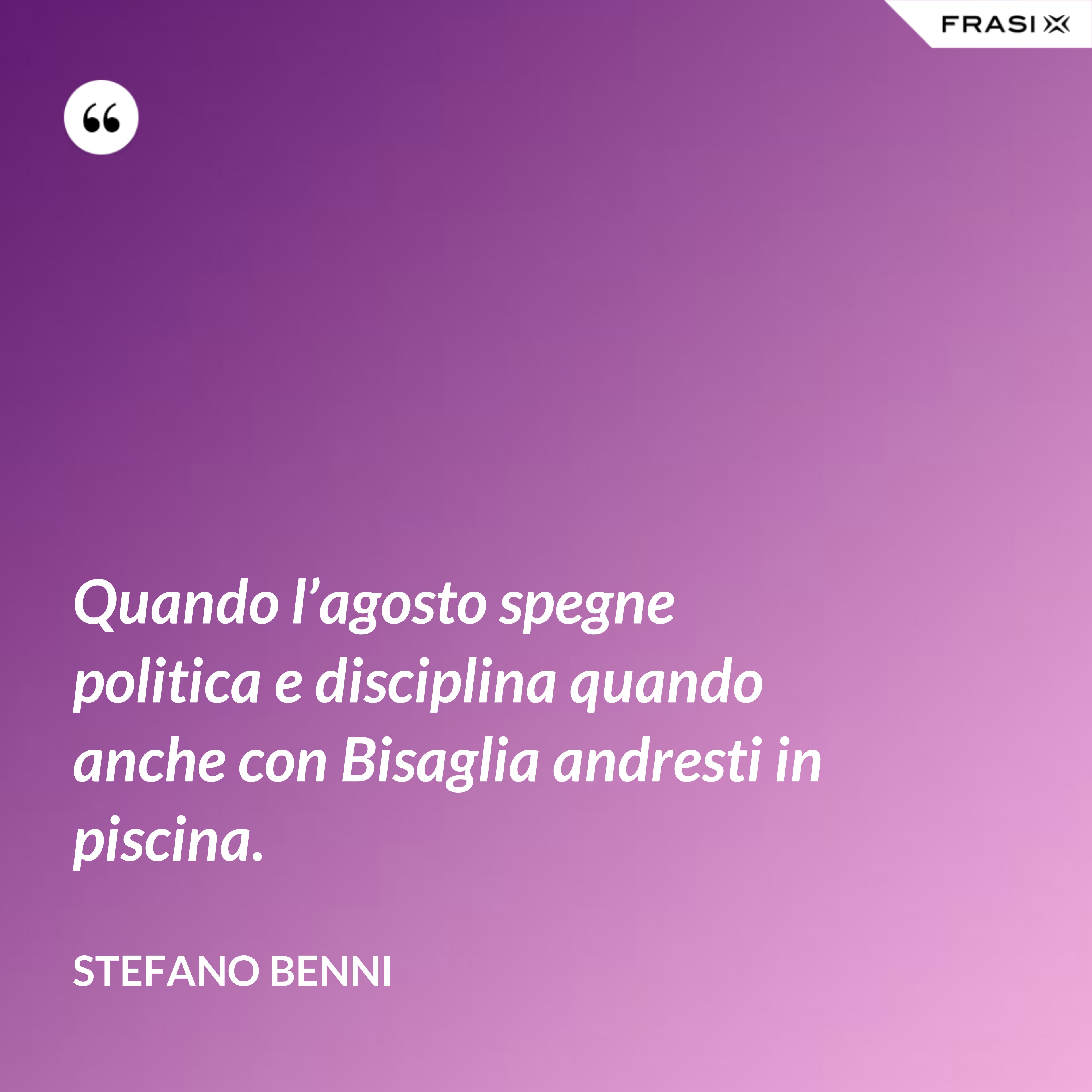 Quando l’agosto spegne politica e disciplina quando anche con Bisaglia andresti in piscina. - Stefano Benni