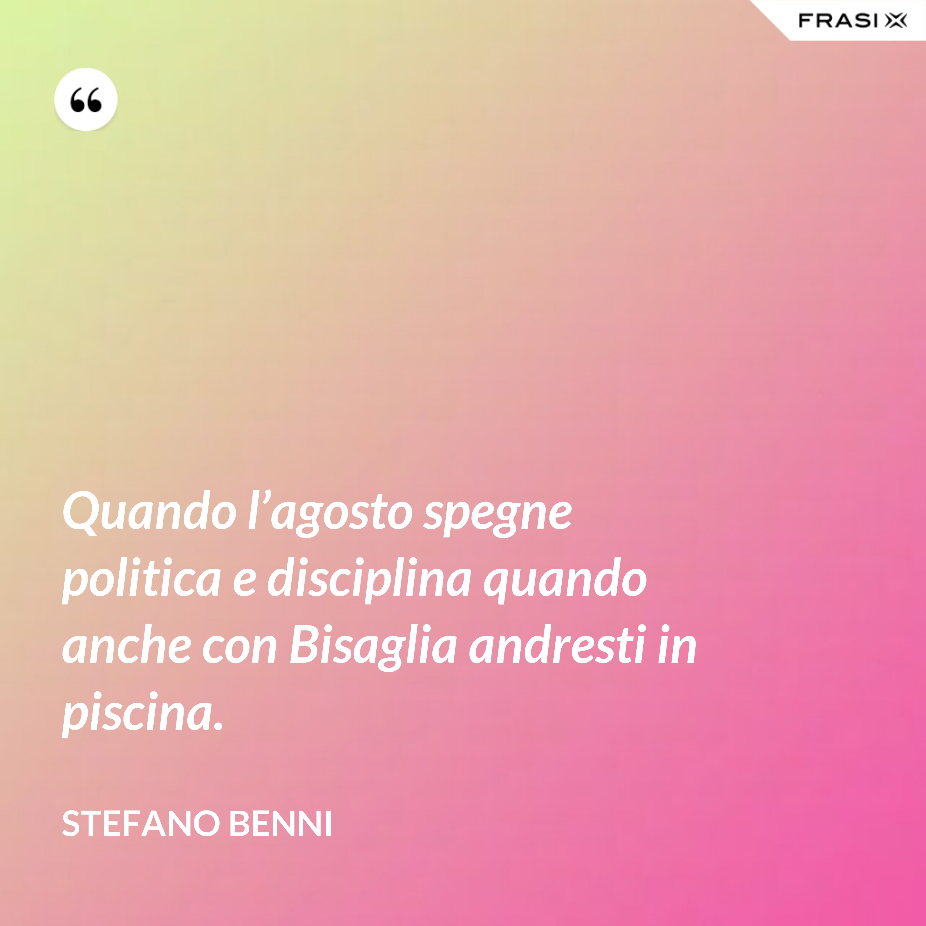 Quando l’agosto spegne politica e disciplina quando anche con Bisaglia andresti in piscina. - Stefano Benni
