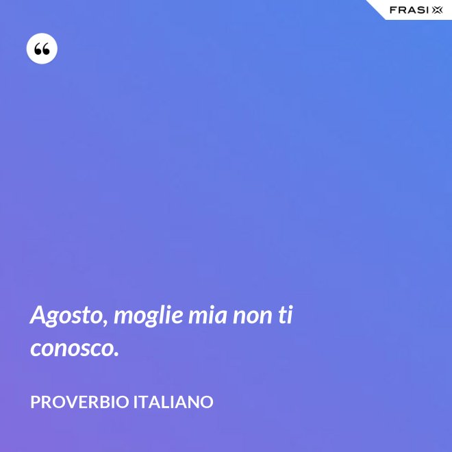 Agosto, moglie mia non ti conosco. - Proverbio italiano