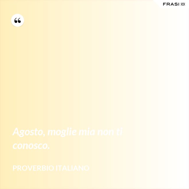 Agosto, moglie mia non ti conosco. - Proverbio italiano