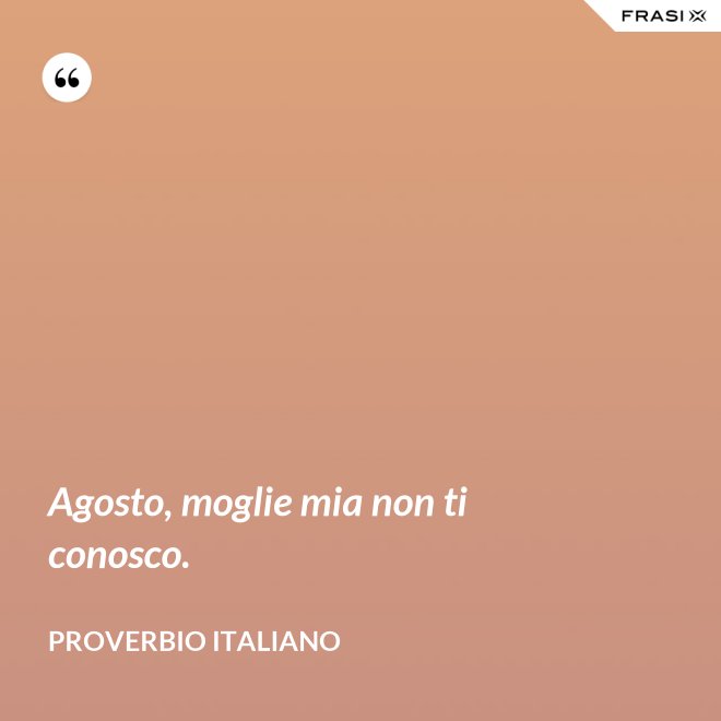 Agosto, moglie mia non ti conosco. - Proverbio italiano