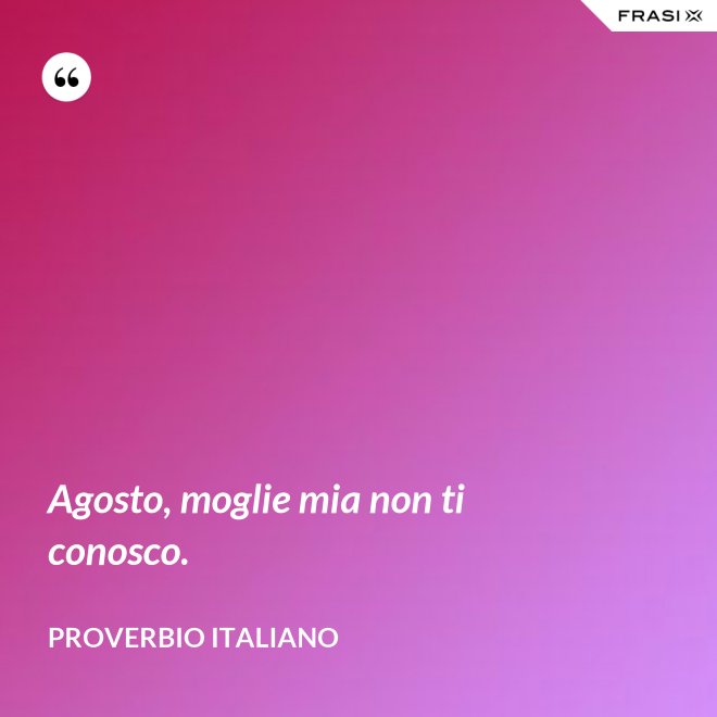 Agosto, moglie mia non ti conosco. - Proverbio italiano