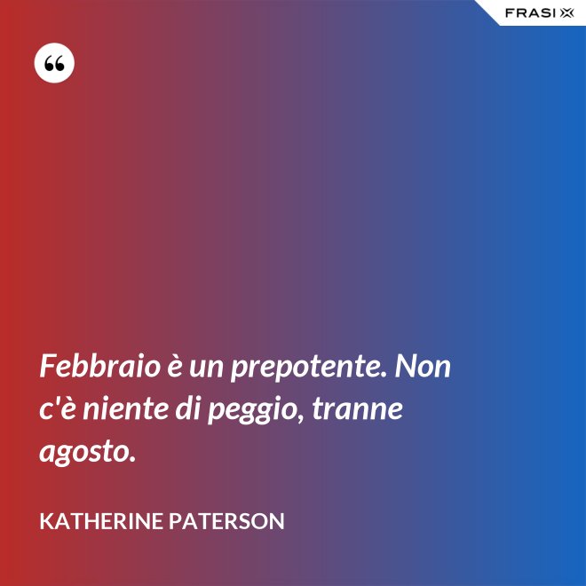 Febbraio è un prepotente. Non c'è niente di peggio, tranne agosto. - Katherine Paterson