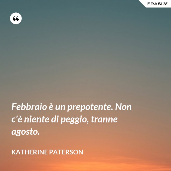 Febbraio è un prepotente. Non c'è niente di peggio, tranne agosto. - Katherine Paterson