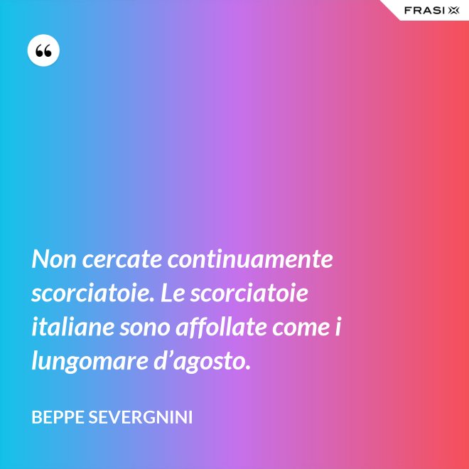 Non cercate continuamente scorciatoie. Le scorciatoie italiane sono affollate come i lungomare d’agosto. - Beppe Severgnini