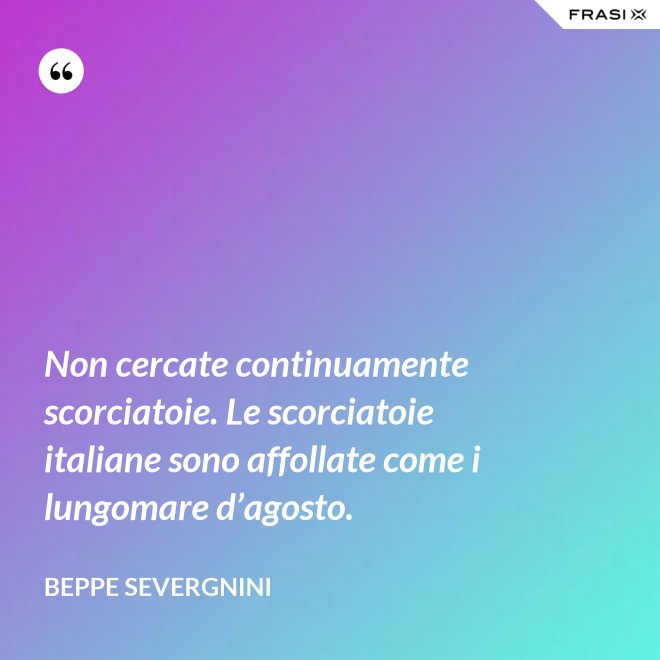 Non cercate continuamente scorciatoie. Le scorciatoie italiane sono affollate come i lungomare d’agosto. - Beppe Severgnini