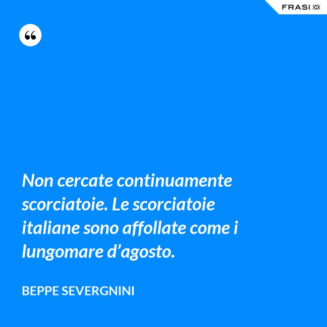 Non cercate continuamente scorciatoie. Le scorciatoie italiane sono affollate come i lungomare d’agosto. - Beppe Severgnini
