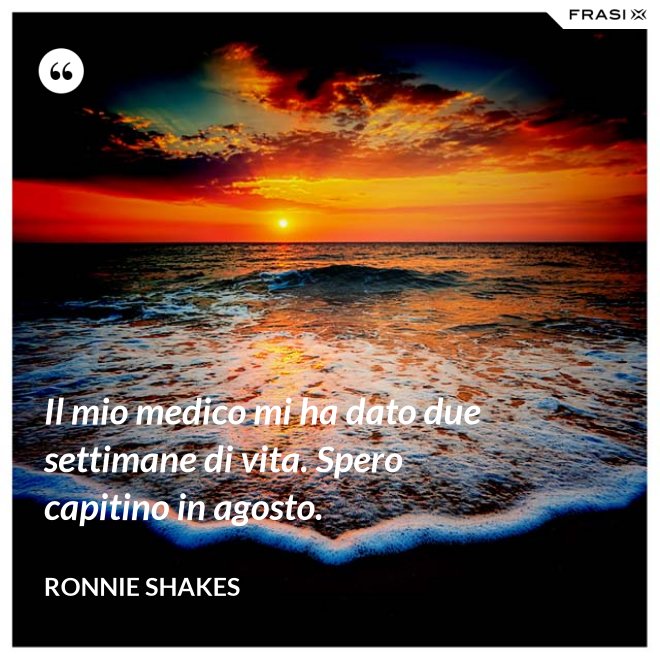 Il mio medico mi ha dato due settimane di vita. Spero capitino in agosto. - Ronnie Shakes