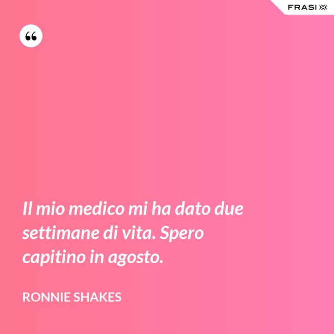 Il mio medico mi ha dato due settimane di vita. Spero capitino in agosto. - Ronnie Shakes