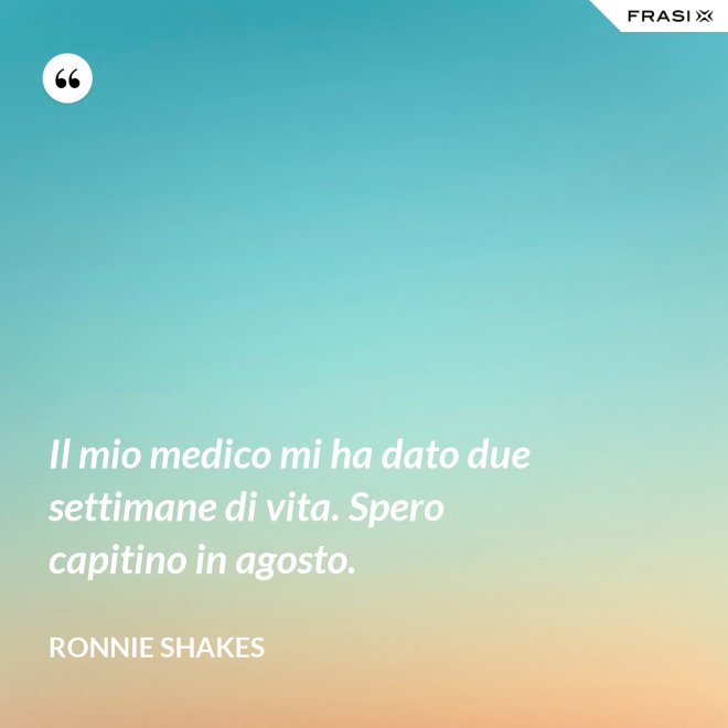 Il mio medico mi ha dato due settimane di vita. Spero capitino in agosto. - Ronnie Shakes