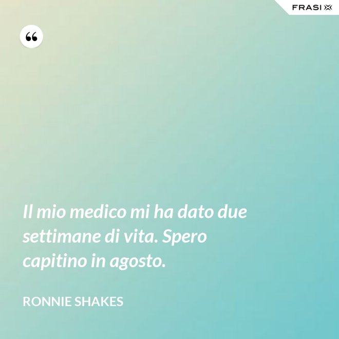 Il mio medico mi ha dato due settimane di vita. Spero capitino in agosto. - Ronnie Shakes
