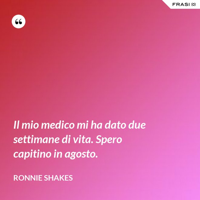 Il mio medico mi ha dato due settimane di vita. Spero capitino in agosto. - Ronnie Shakes