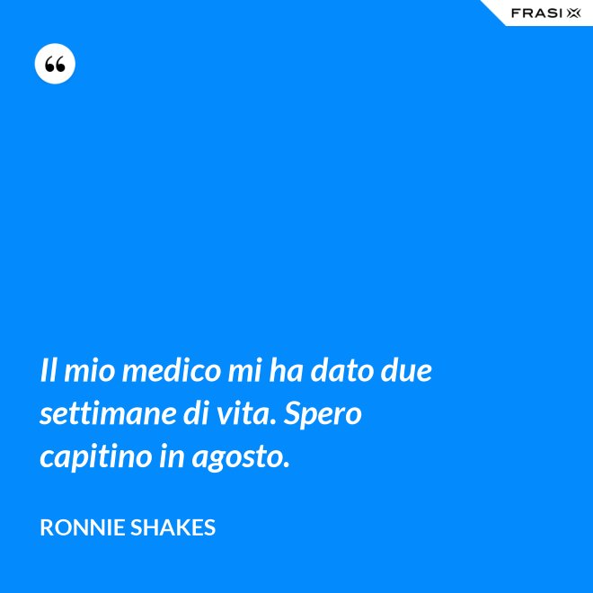 Il mio medico mi ha dato due settimane di vita. Spero capitino in agosto. - Ronnie Shakes