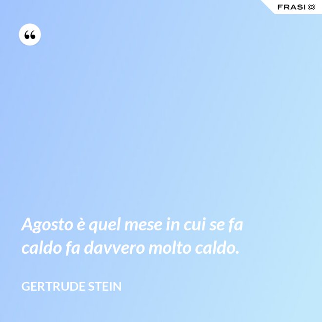Agosto è quel mese in cui se fa caldo fa davvero molto caldo. - Gertrude Stein