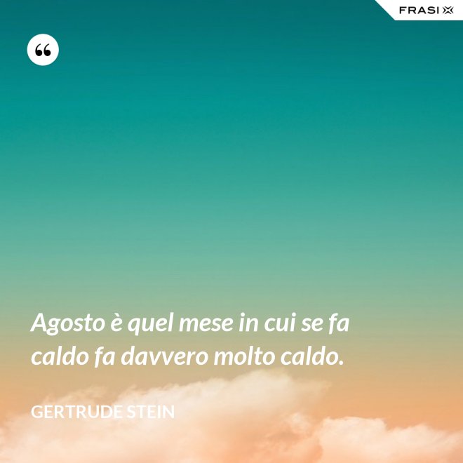 Agosto è quel mese in cui se fa caldo fa davvero molto caldo. - Gertrude Stein