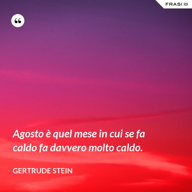 Agosto è quel mese in cui se fa caldo fa davvero molto caldo. - Gertrude Stein