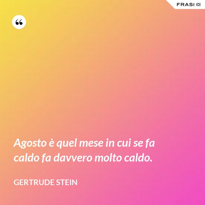 Agosto è quel mese in cui se fa caldo fa davvero molto caldo. - Gertrude Stein