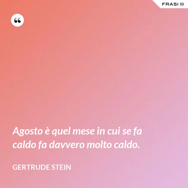 Agosto è quel mese in cui se fa caldo fa davvero molto caldo. - Gertrude Stein