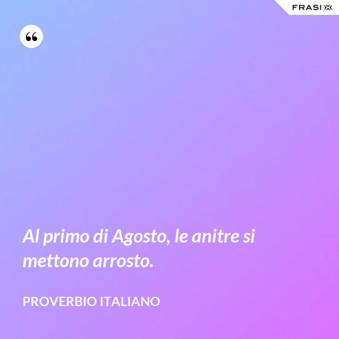 Al primo di Agosto, le anitre si mettono arrosto. - Proverbio italiano