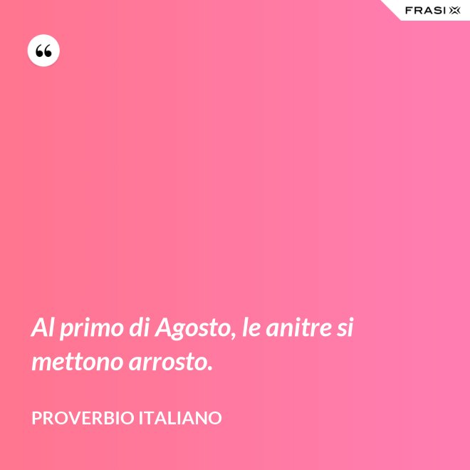 Al primo di Agosto, le anitre si mettono arrosto. - Proverbio italiano