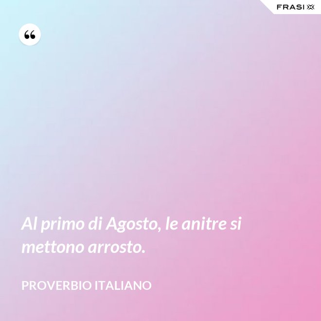 Al primo di Agosto, le anitre si mettono arrosto. - Proverbio italiano