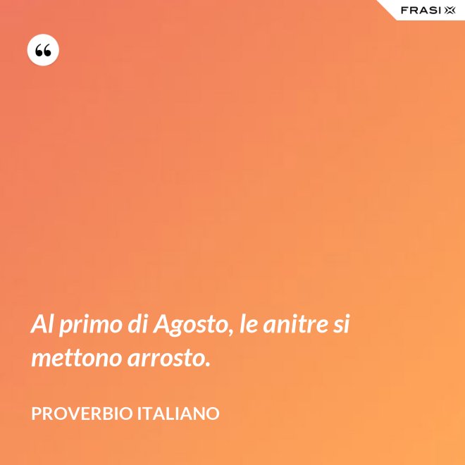 Al primo di Agosto, le anitre si mettono arrosto. - Proverbio italiano