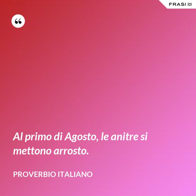 Al primo di Agosto, le anitre si mettono arrosto. - Proverbio italiano
