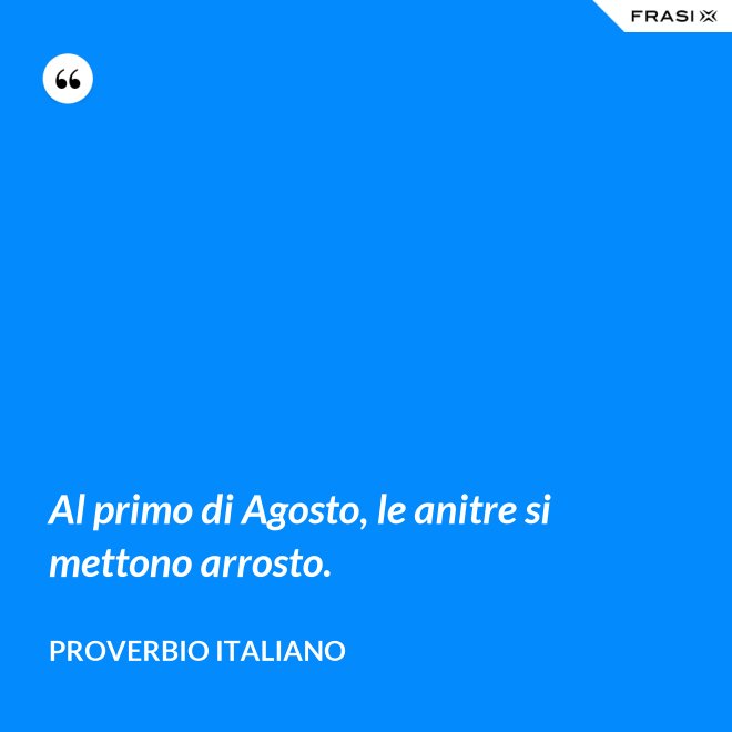 Al primo di Agosto, le anitre si mettono arrosto. - Proverbio italiano