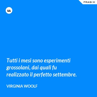 Tutti i mesi sono esperimenti grossolani, dai quali fu realizzato il perfetto settembre. - Virginia Woolf