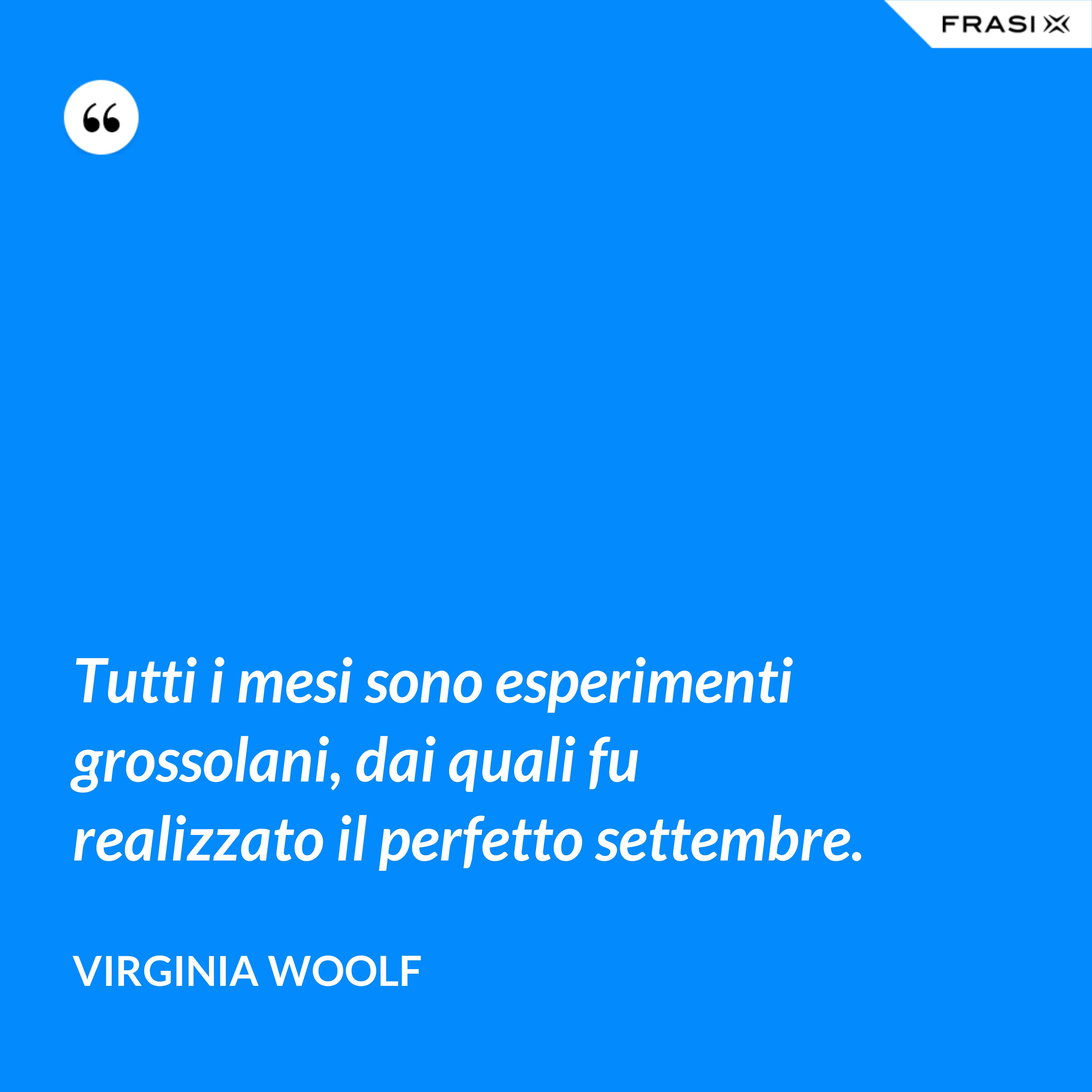 Tutti i mesi sono esperimenti grossolani, dai quali fu realizzato il perfetto settembre. - Virginia Woolf