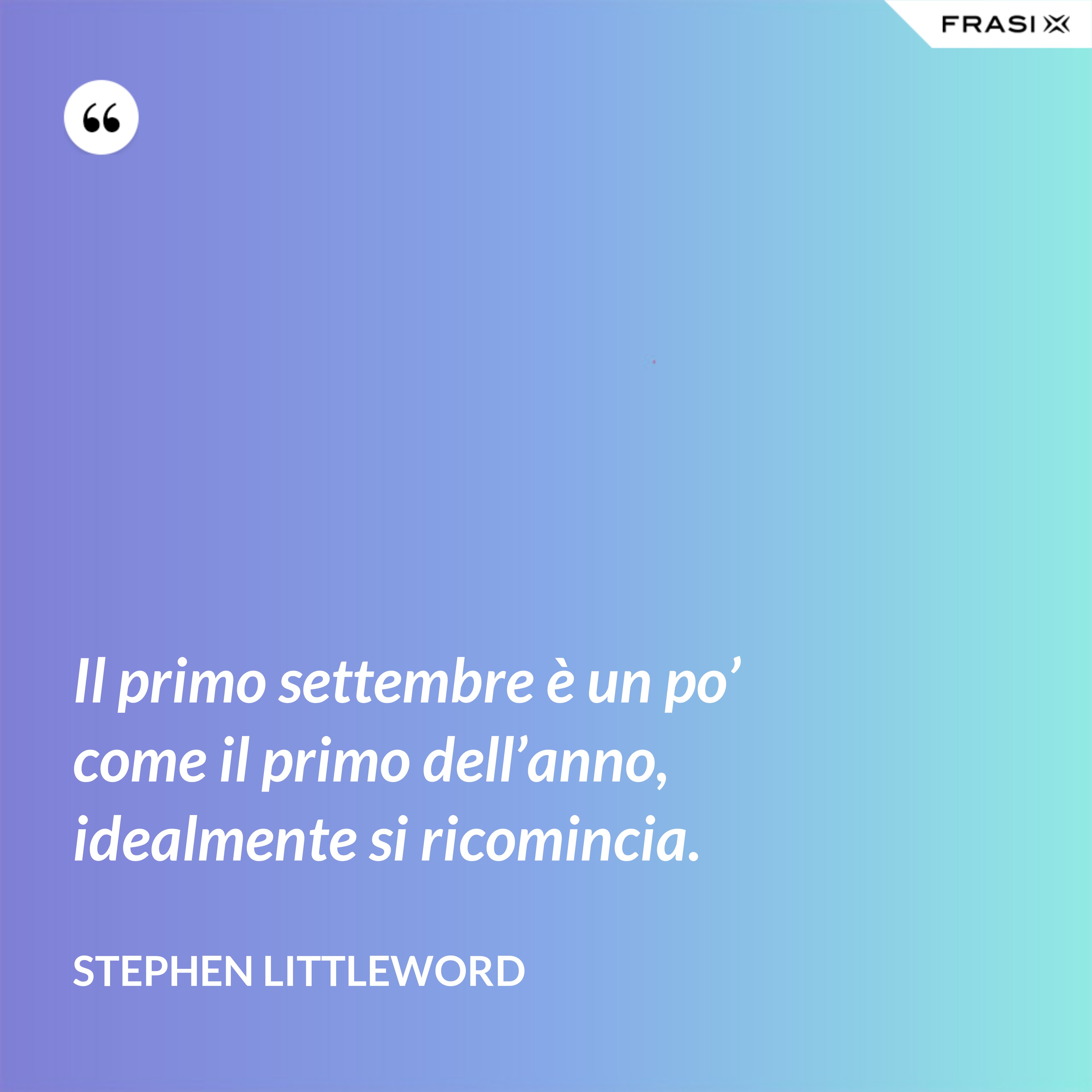 Il primo settembre è un po’ come il primo dell’anno, idealmente si ricomincia. - Stephen Littleword