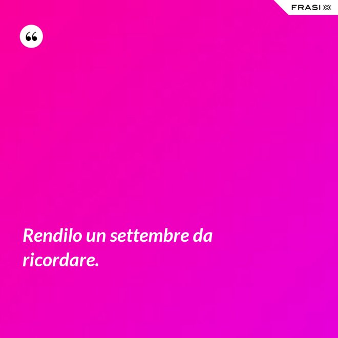 Rendilo un settembre da ricordare. - Anonimo