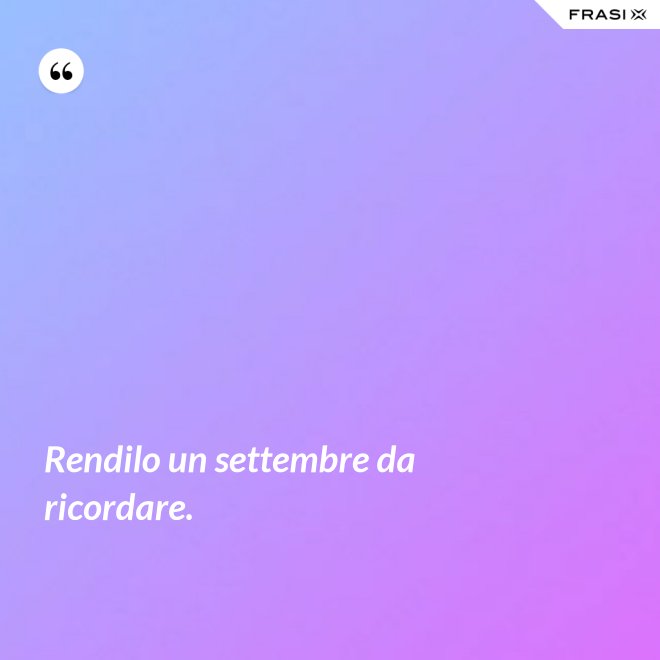 Rendilo un settembre da ricordare. - Anonimo