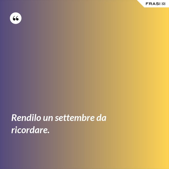Rendilo un settembre da ricordare. - Anonimo